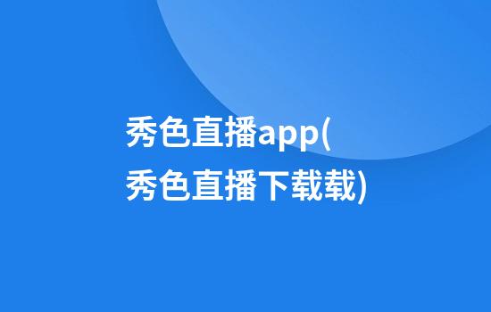 秀色直播app(秀色直播下载载)