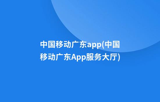 中国移动广东app(中国移动广东App服务大厅)