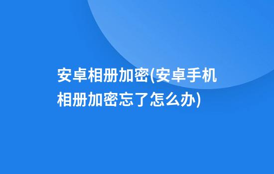 安卓相册加密(安卓手机相册加密忘了怎么办)