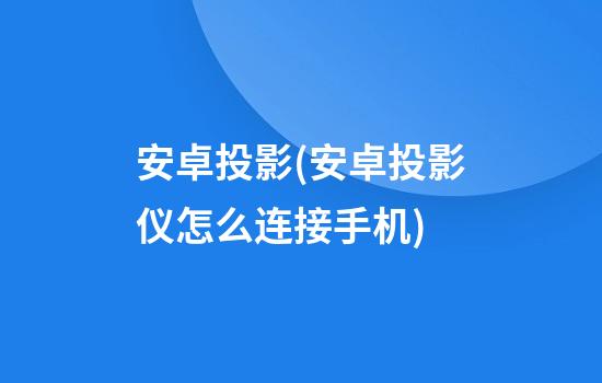 安卓投影(安卓投影仪怎么连接手机)