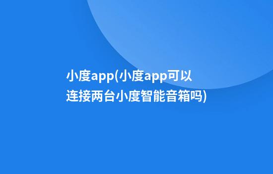 小度app(小度app可以连接两台小度智能音箱吗)