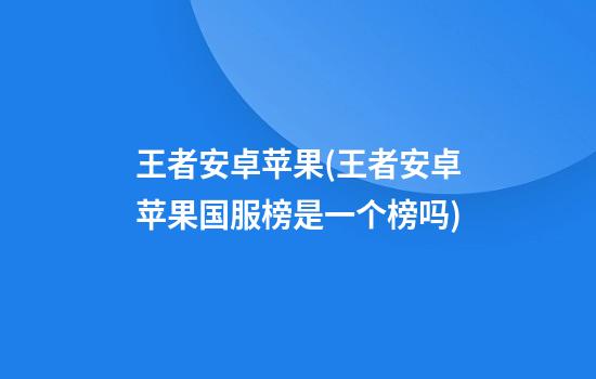 王者安卓苹果(王者安卓苹果国服榜是一个榜吗)