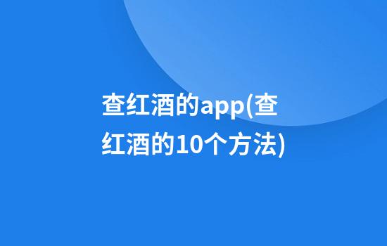 查红酒的app(查红酒的10个方法)