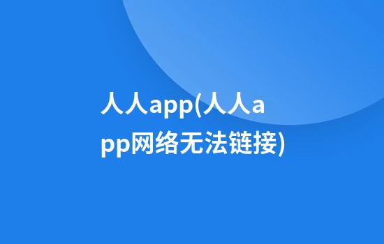 人人app(人人app网络无法链接)