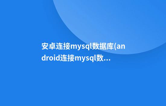 安卓连接mysql数据库(android连接mysql数据库)