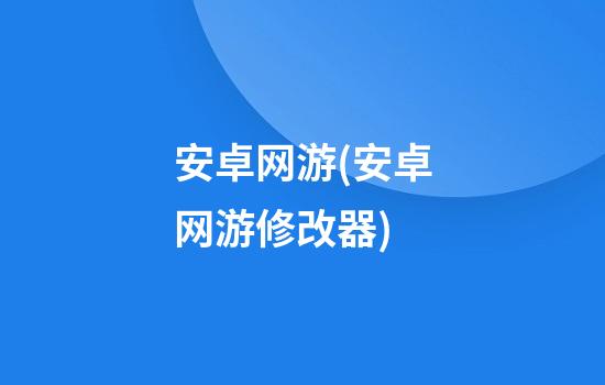 安卓网游(安卓网游修改器)