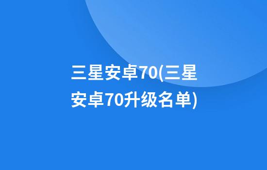 三星安卓7.0(三星安卓7.0升级名单)