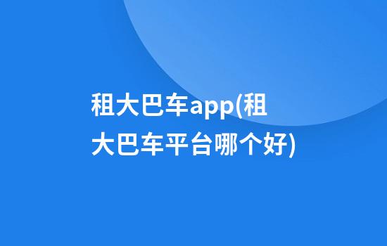 租大巴车app(租大巴车平台哪个好)