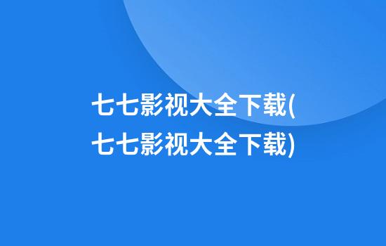 七七影视大全下载(七七影视大全下载)